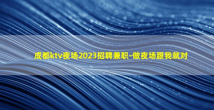 成都ktv夜场2023招聘兼职-做夜场跟我就对